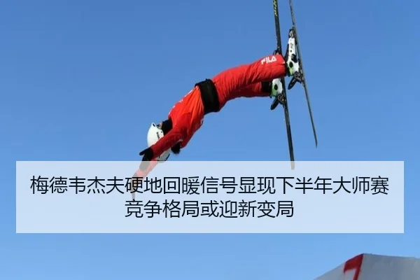 梅德韦杰夫硬地回暖信号显现下半年大师赛竞争格局或迎新变局