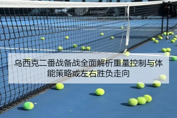 乌西克二番战备战全面解析重量控制与体能策略或左右胜负走向