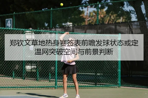 郑钦文草地热身赛签表前瞻发球状态或定温网突破空间与前景判断