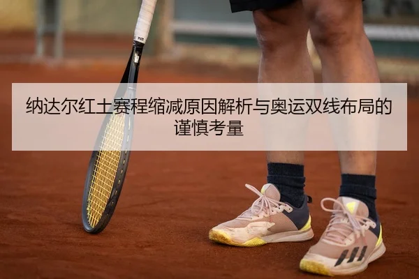 纳达尔红土赛程缩减原因解析与奥运双线布局的谨慎考量