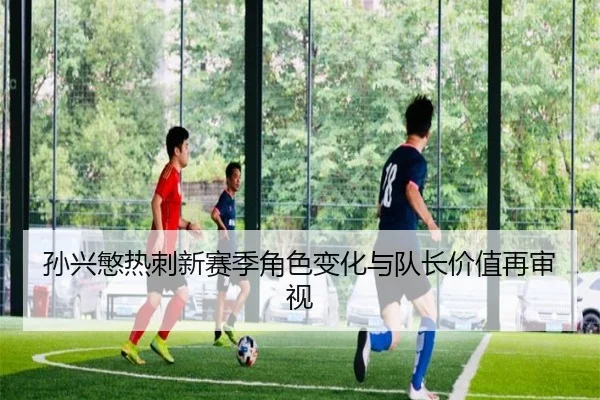 孙兴慜热刺新赛季角色变化与队长价值再审视